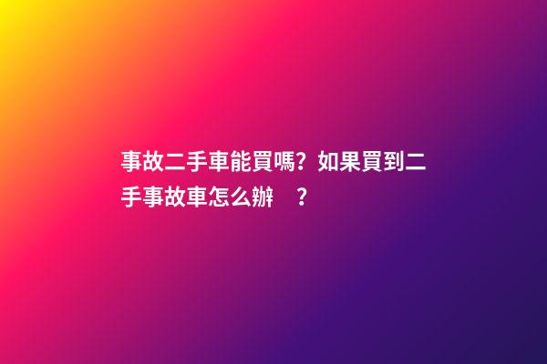 事故二手車能買嗎？如果買到二手事故車怎么辦？